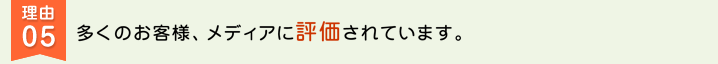 理由05 多くのお客様、、メディアに評価されています。